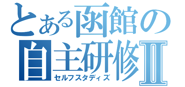 とある函館の自主研修Ⅱ（セルフスタディズ）