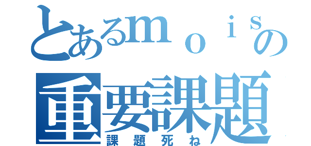 とあるｍｏｉｓの重要課題（課題死ね）