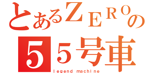 とあるＺＥＲＯの５５号車（ｌｅｇｅｎｄ ｍａｃｈｉｎｅ）