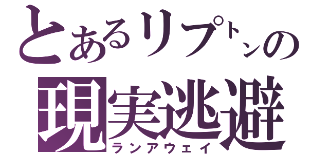 とあるリプ㌧の現実逃避（ランアウェイ）