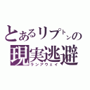 とあるリプ㌧の現実逃避（ランアウェイ）