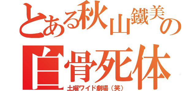 とある秋山鐵美の白骨死体（土曜ワイド劇場（笑））