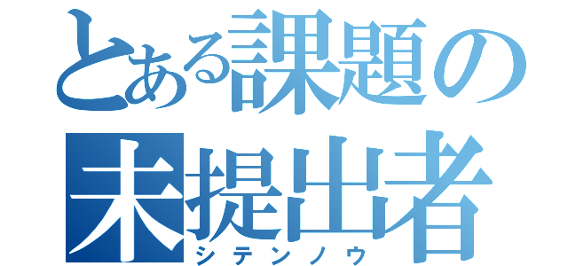 とある課題の未提出者（シテンノウ）