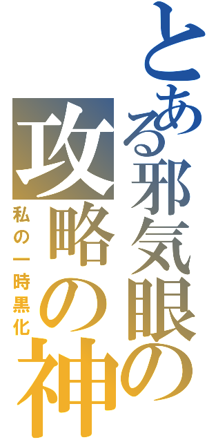 とある邪気眼の攻略の神様（私の一時黒化）