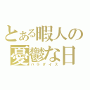 とある暇人の憂鬱な日（パラダイス）