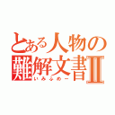 とある人物の難解文書Ⅱ（いみふめー）