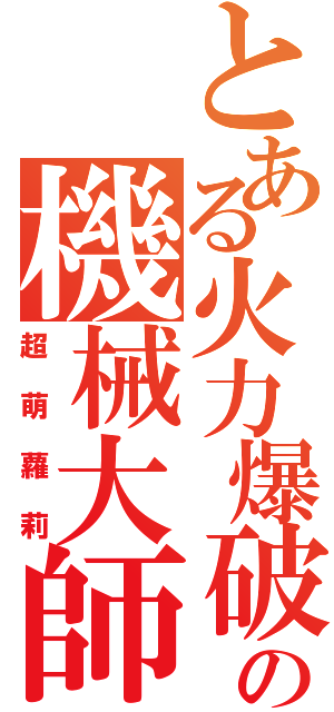 とある火力爆破の機械大師（超萌蘿莉）