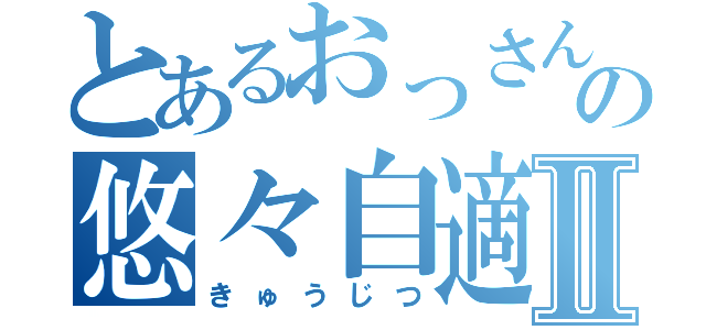 とあるおっさんの悠々自適Ⅱ（きゅうじつ）