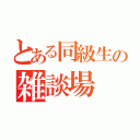 とある同級生の雑談場（）