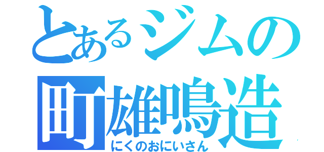 とあるジムの町雄鳴造（にくのおにいさん）