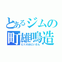 とあるジムの町雄鳴造（にくのおにいさん）