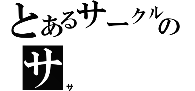 とあるサークルのサ（サ）