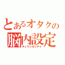 とあるオタクの脳内設定（チュウニセッテイ）