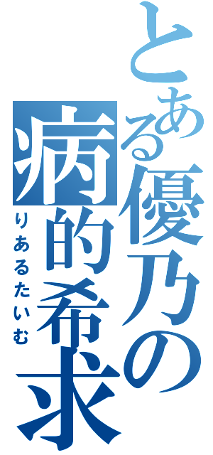 とある優乃の病的希求日記（りあるたいむ）