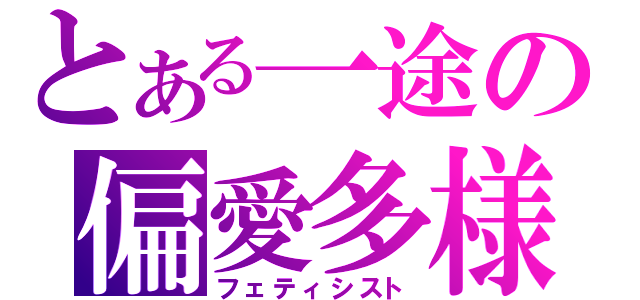 とある一途の偏愛多様（フェティシスト）