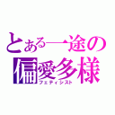 とある一途の偏愛多様（フェティシスト）