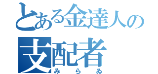 とある金達人の支配者（みらゐ）