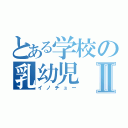 とある学校の乳幼児Ⅱ（イノチュー）