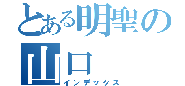 とある明聖の山口（インデックス）