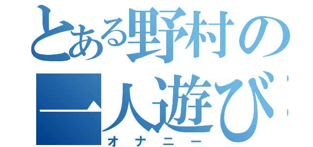 とある野村の一人遊び（オナニー）