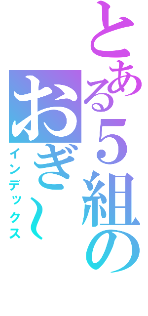 とある５組のおぎ～（インデックス）