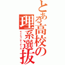 とある高校の理系選抜（サイエリンティチィカ）