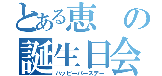 とある恵の誕生日会（ハッピーバースデー）