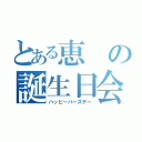 とある恵の誕生日会（ハッピーバースデー）