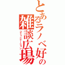 とあるラノベ好きの雑談広場（コミュニケーション）