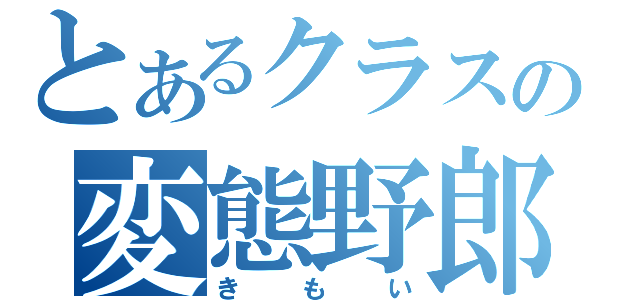 とあるクラスの変態野郎（きもい）