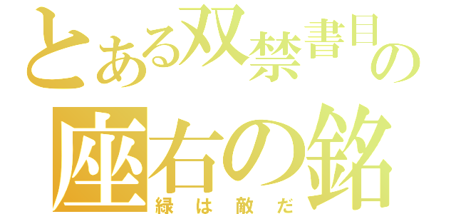 とある双禁書目録子の座右の銘（緑は敵だ）