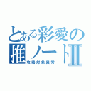 とある彩愛の推ノートⅡ（攻略対象異常）