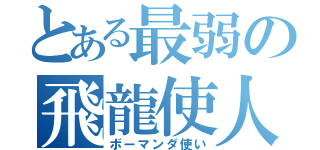 とある最弱の飛龍使人（ボーマンダ使い）