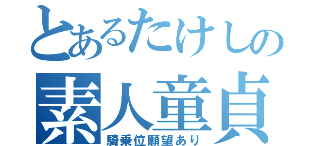 とあるたけしの素人童貞（騎乗位願望あり）