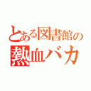 とある図書館の熱血バカ（）