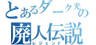 とあるダーク光の廃人伝説（レジェンド）