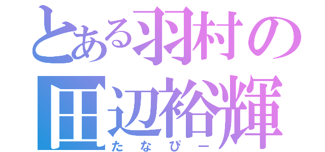 とある羽村の田辺裕輝（たなぴー）