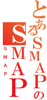 とあるＳＭＡＰのＳＭＡＰ（ＳＭＡＰ）