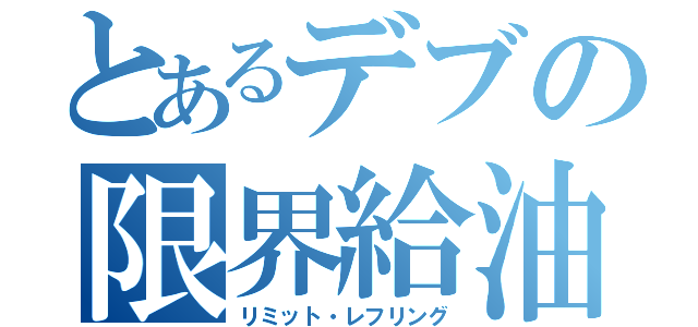 とあるデブの限界給油（リミット・レフリング）