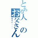 とある人のお父さん（あそこ・・・）