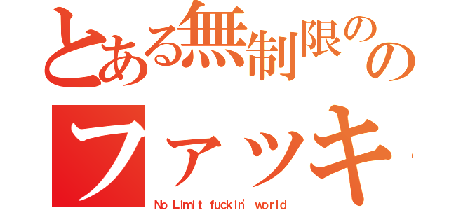 とある無制限ののファッキン　ワールド（Ｎｏ Ｌｉｍｉｔ ｆｕｃｋｉｎ’ ｗｏｒｌｄ）