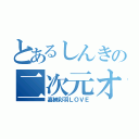 とあるしんきの二次元オタク（嘉納彩羽ＬＯＶＥ）