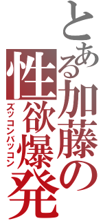 とある加藤の性欲爆発（ズッコンバッコン）