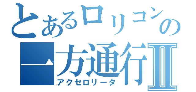 とあるロリコンの一方通行Ⅱ（アクセロリータ）