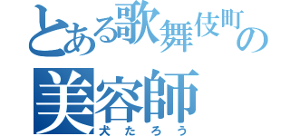 とある歌舞伎町の美容師（犬たろう）