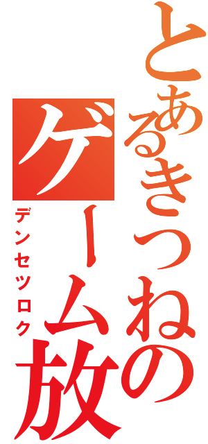 とあるきつねのゲーム放送（デンセツロク）