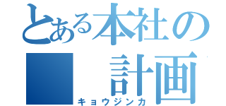 とある本社の　　計画（キョウジンカ）