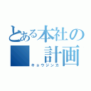 とある本社の　　計画（キョウジンカ）