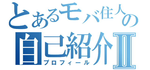 とあるモバ住人の自己紹介Ⅱ（プロフィール）