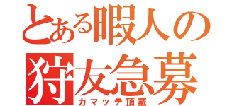 とある暇人の狩友急募（カマッテ頂戴）